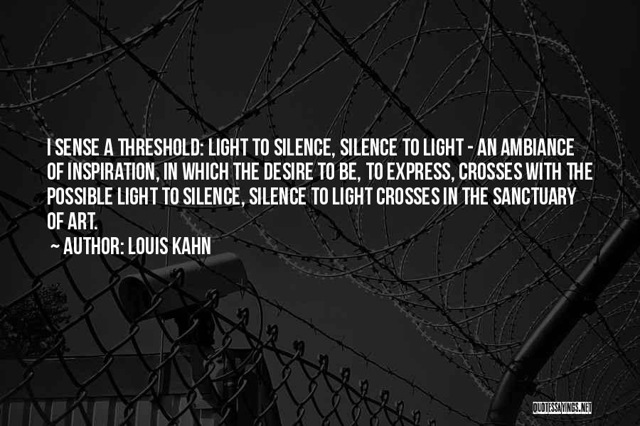 Louis Kahn Quotes: I Sense A Threshold: Light To Silence, Silence To Light - An Ambiance Of Inspiration, In Which The Desire To