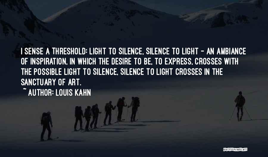 Louis Kahn Quotes: I Sense A Threshold: Light To Silence, Silence To Light - An Ambiance Of Inspiration, In Which The Desire To