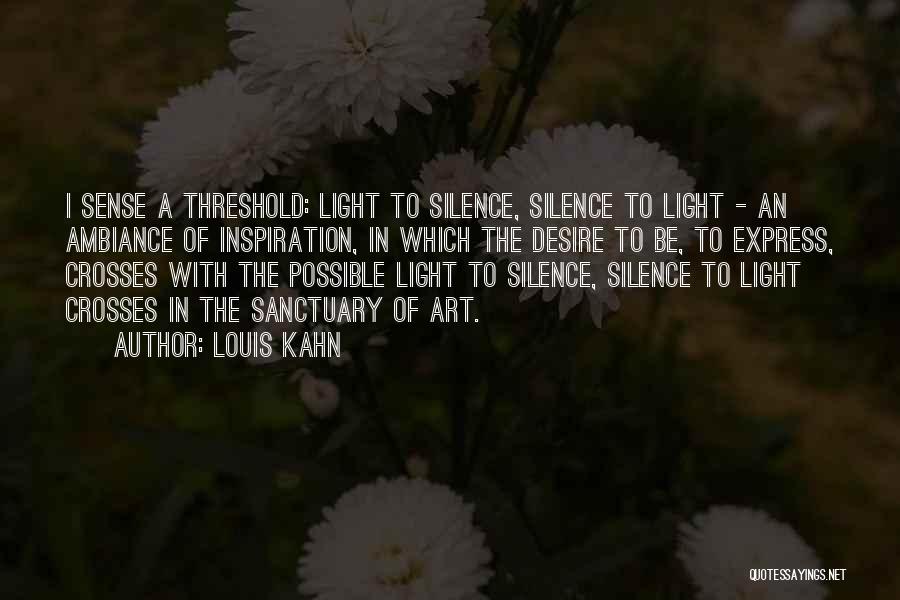 Louis Kahn Quotes: I Sense A Threshold: Light To Silence, Silence To Light - An Ambiance Of Inspiration, In Which The Desire To