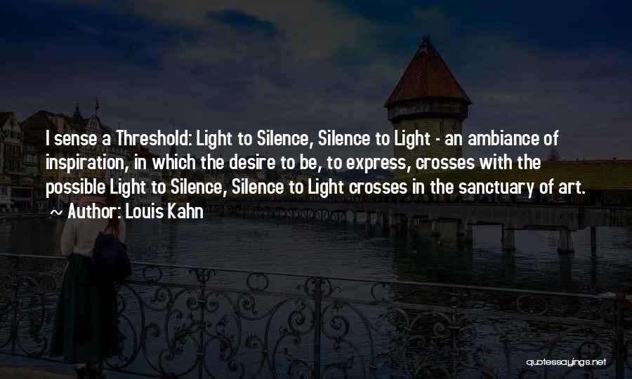 Louis Kahn Quotes: I Sense A Threshold: Light To Silence, Silence To Light - An Ambiance Of Inspiration, In Which The Desire To