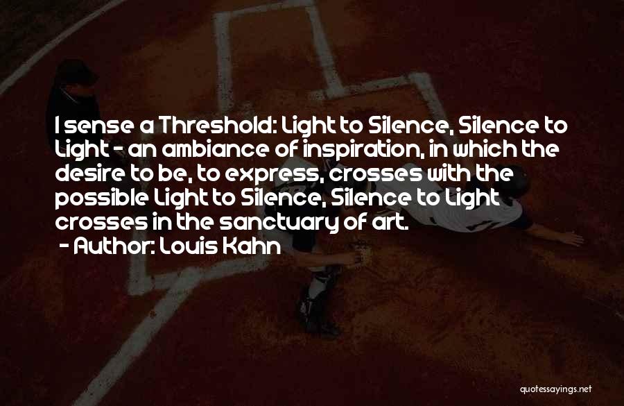 Louis Kahn Quotes: I Sense A Threshold: Light To Silence, Silence To Light - An Ambiance Of Inspiration, In Which The Desire To