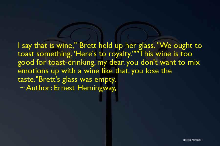 Ernest Hemingway, Quotes: I Say That Is Wine, Brett Held Up Her Glass. We Ought To Toast Something. 'here's To Royalty.'this Wine Is