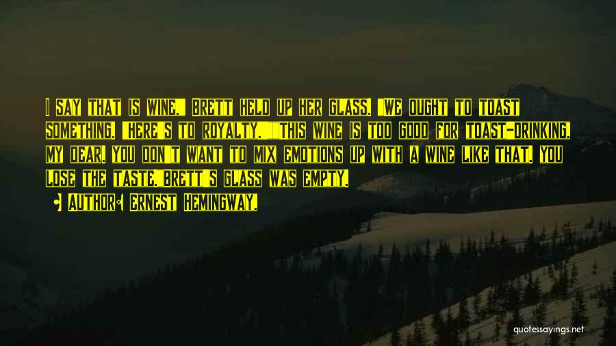 Ernest Hemingway, Quotes: I Say That Is Wine, Brett Held Up Her Glass. We Ought To Toast Something. 'here's To Royalty.'this Wine Is