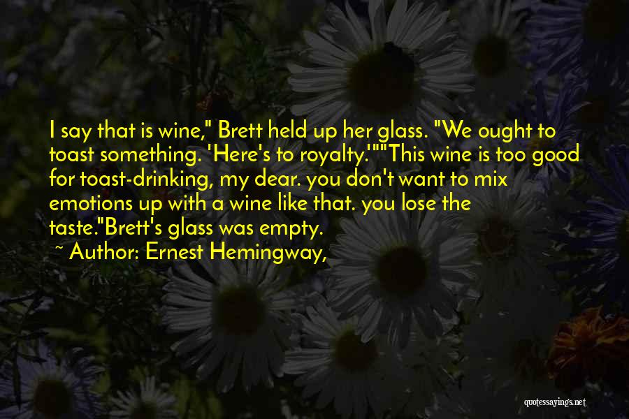 Ernest Hemingway, Quotes: I Say That Is Wine, Brett Held Up Her Glass. We Ought To Toast Something. 'here's To Royalty.'this Wine Is