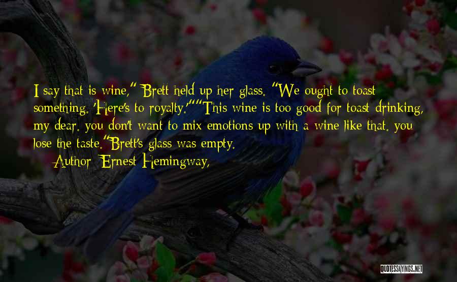 Ernest Hemingway, Quotes: I Say That Is Wine, Brett Held Up Her Glass. We Ought To Toast Something. 'here's To Royalty.'this Wine Is