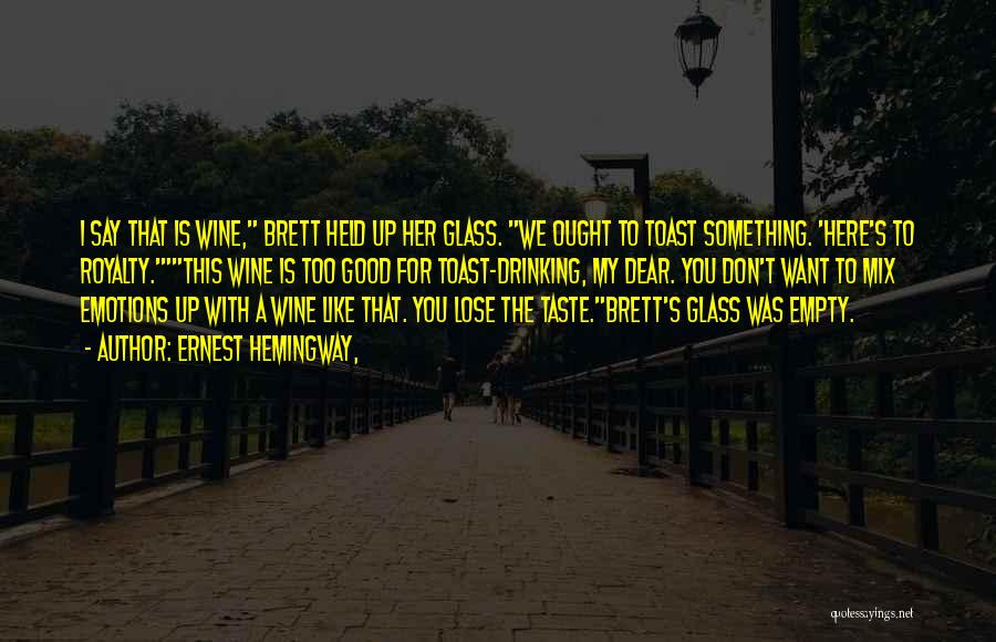 Ernest Hemingway, Quotes: I Say That Is Wine, Brett Held Up Her Glass. We Ought To Toast Something. 'here's To Royalty.'this Wine Is