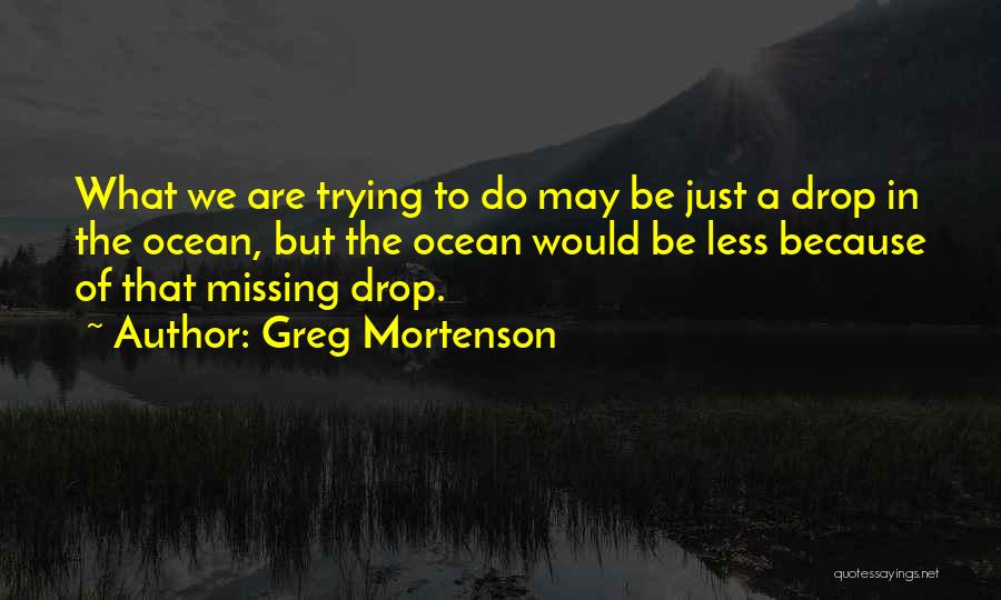 Greg Mortenson Quotes: What We Are Trying To Do May Be Just A Drop In The Ocean, But The Ocean Would Be Less