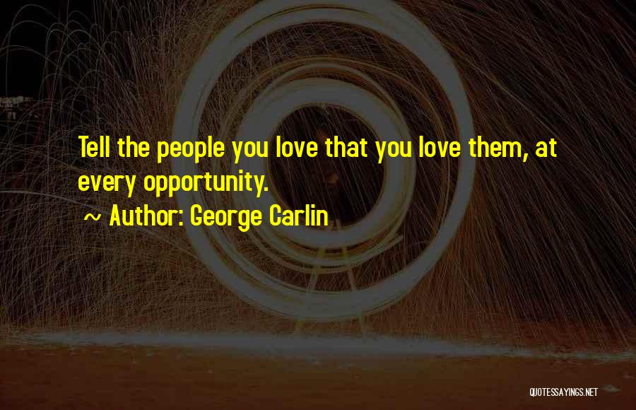 George Carlin Quotes: Tell The People You Love That You Love Them, At Every Opportunity.