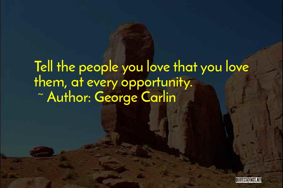 George Carlin Quotes: Tell The People You Love That You Love Them, At Every Opportunity.