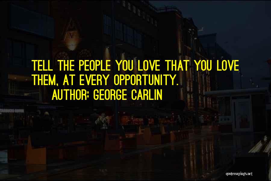 George Carlin Quotes: Tell The People You Love That You Love Them, At Every Opportunity.