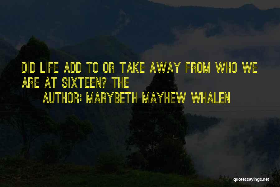 Marybeth Mayhew Whalen Quotes: Did Life Add To Or Take Away From Who We Are At Sixteen? The