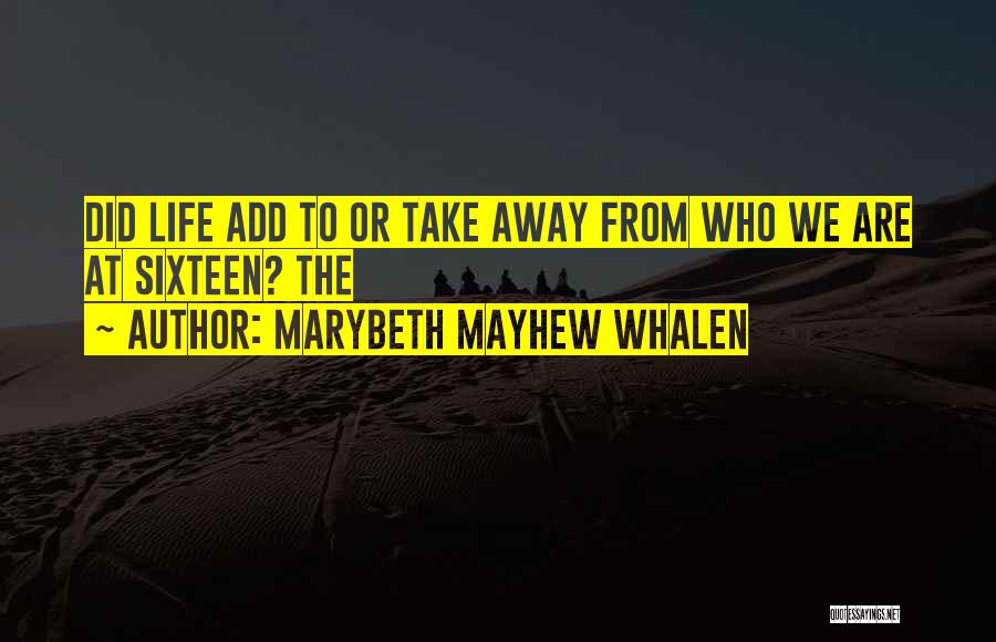 Marybeth Mayhew Whalen Quotes: Did Life Add To Or Take Away From Who We Are At Sixteen? The