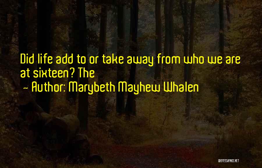 Marybeth Mayhew Whalen Quotes: Did Life Add To Or Take Away From Who We Are At Sixteen? The