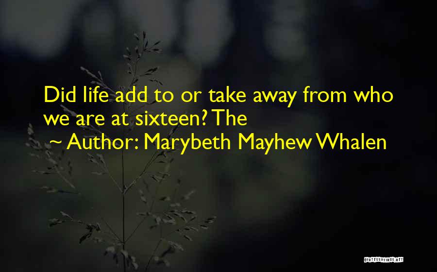 Marybeth Mayhew Whalen Quotes: Did Life Add To Or Take Away From Who We Are At Sixteen? The