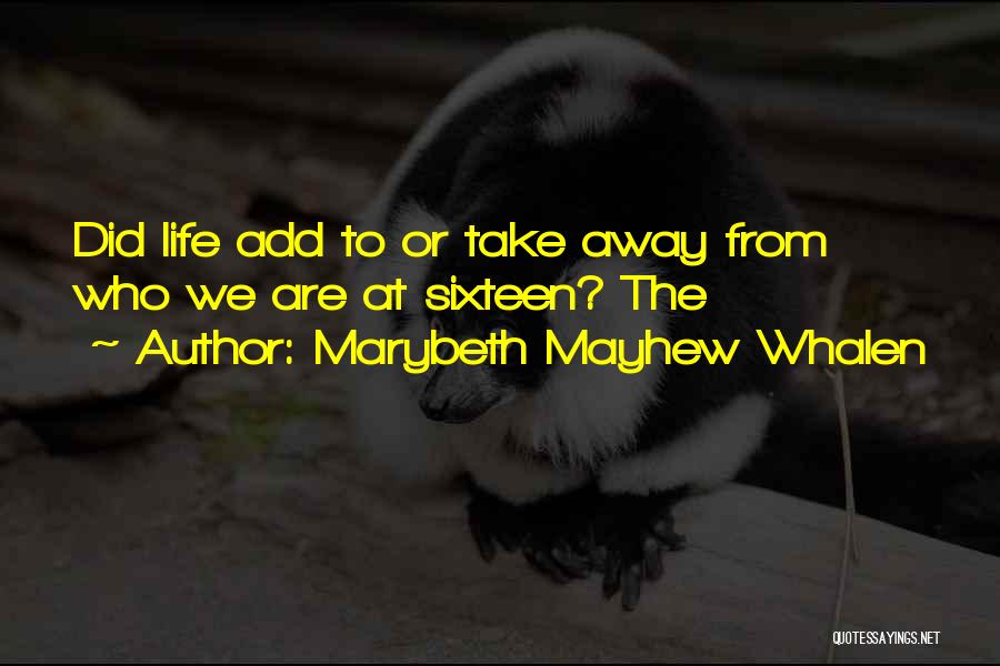 Marybeth Mayhew Whalen Quotes: Did Life Add To Or Take Away From Who We Are At Sixteen? The