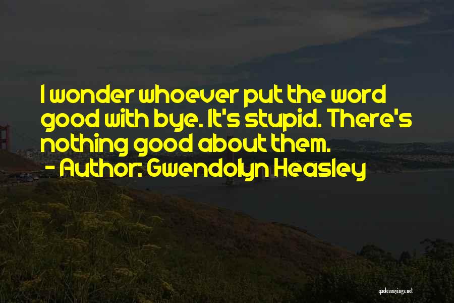 Gwendolyn Heasley Quotes: I Wonder Whoever Put The Word Good With Bye. It's Stupid. There's Nothing Good About Them.