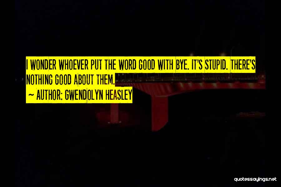 Gwendolyn Heasley Quotes: I Wonder Whoever Put The Word Good With Bye. It's Stupid. There's Nothing Good About Them.