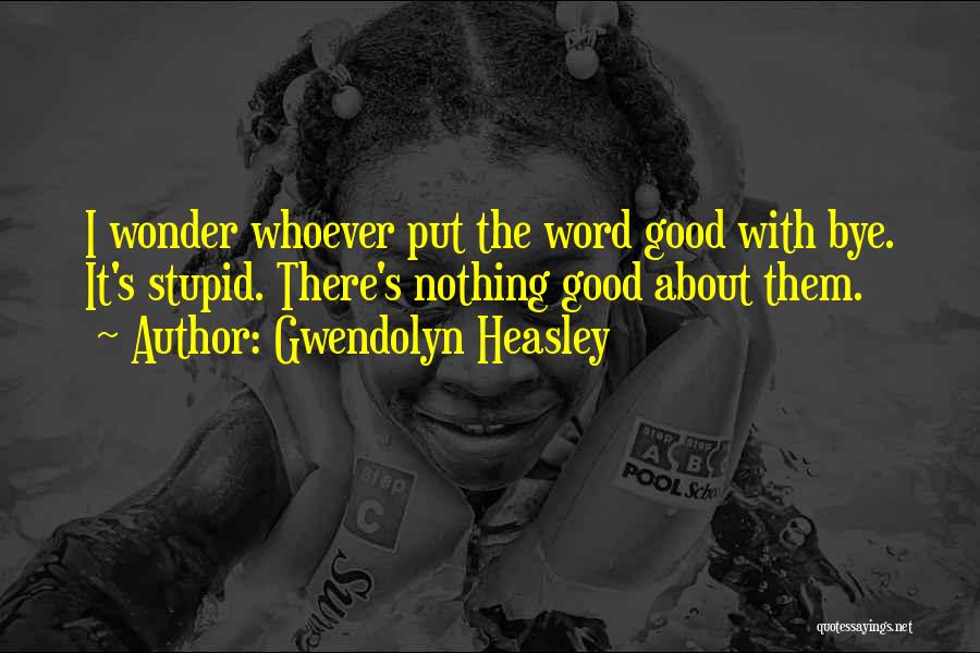 Gwendolyn Heasley Quotes: I Wonder Whoever Put The Word Good With Bye. It's Stupid. There's Nothing Good About Them.