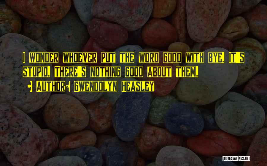 Gwendolyn Heasley Quotes: I Wonder Whoever Put The Word Good With Bye. It's Stupid. There's Nothing Good About Them.