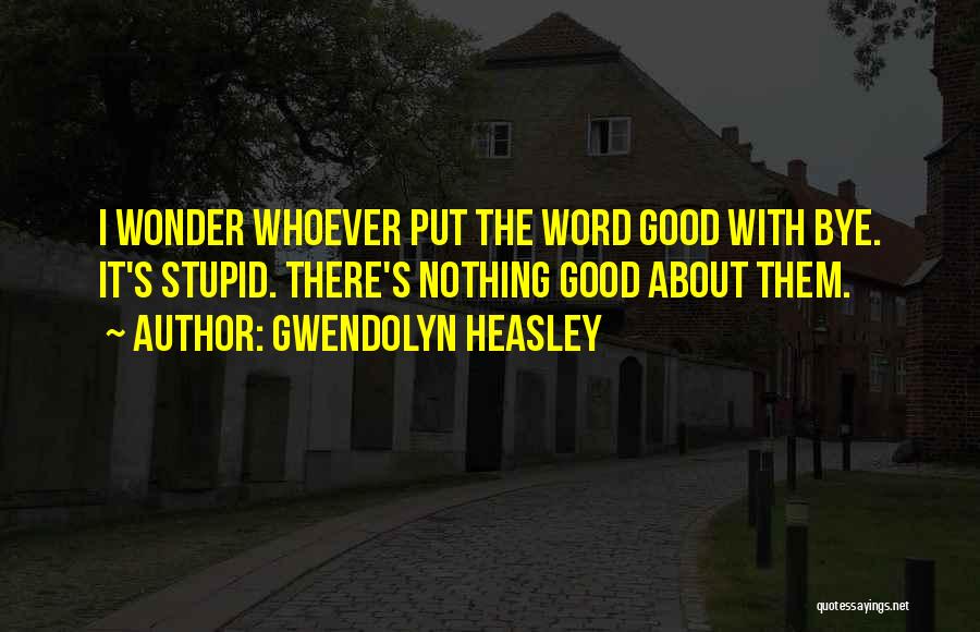 Gwendolyn Heasley Quotes: I Wonder Whoever Put The Word Good With Bye. It's Stupid. There's Nothing Good About Them.