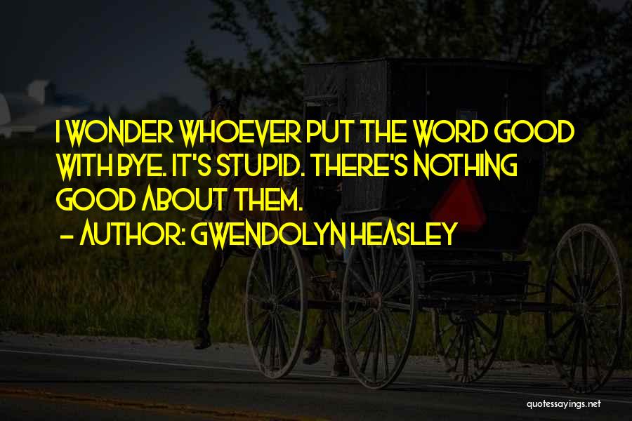 Gwendolyn Heasley Quotes: I Wonder Whoever Put The Word Good With Bye. It's Stupid. There's Nothing Good About Them.