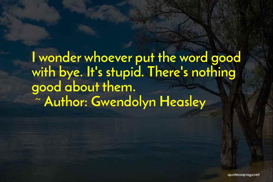 Gwendolyn Heasley Quotes: I Wonder Whoever Put The Word Good With Bye. It's Stupid. There's Nothing Good About Them.
