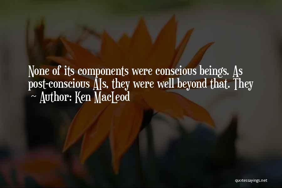 Ken MacLeod Quotes: None Of Its Components Were Conscious Beings. As Post-conscious Ais, They Were Well Beyond That. They