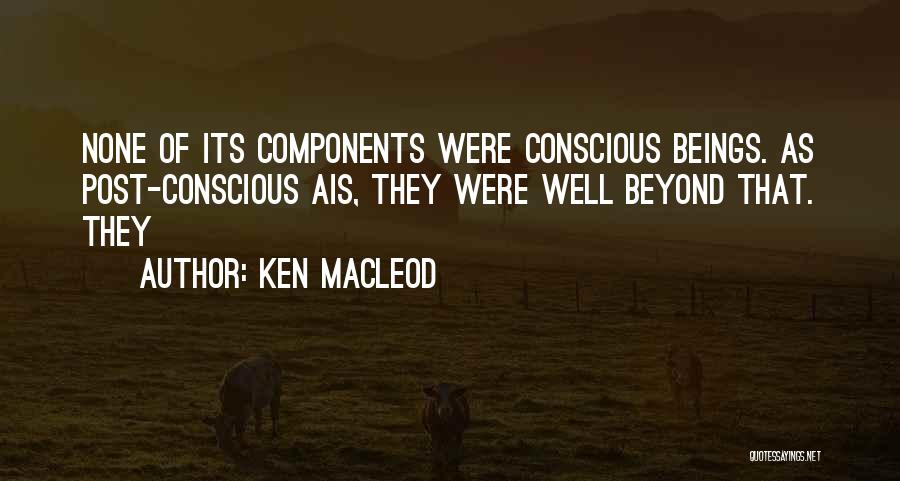 Ken MacLeod Quotes: None Of Its Components Were Conscious Beings. As Post-conscious Ais, They Were Well Beyond That. They