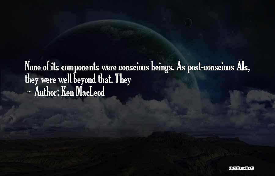 Ken MacLeod Quotes: None Of Its Components Were Conscious Beings. As Post-conscious Ais, They Were Well Beyond That. They