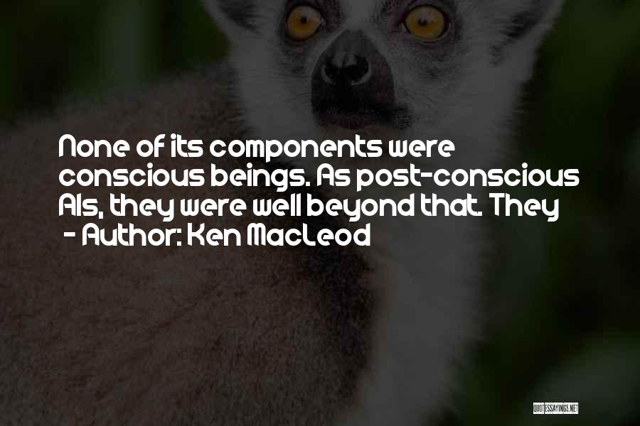 Ken MacLeod Quotes: None Of Its Components Were Conscious Beings. As Post-conscious Ais, They Were Well Beyond That. They