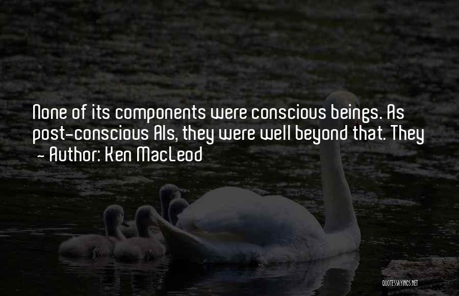 Ken MacLeod Quotes: None Of Its Components Were Conscious Beings. As Post-conscious Ais, They Were Well Beyond That. They