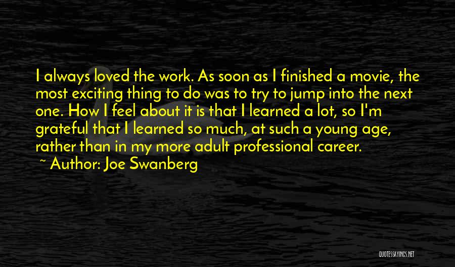 Joe Swanberg Quotes: I Always Loved The Work. As Soon As I Finished A Movie, The Most Exciting Thing To Do Was To