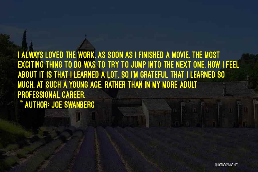 Joe Swanberg Quotes: I Always Loved The Work. As Soon As I Finished A Movie, The Most Exciting Thing To Do Was To