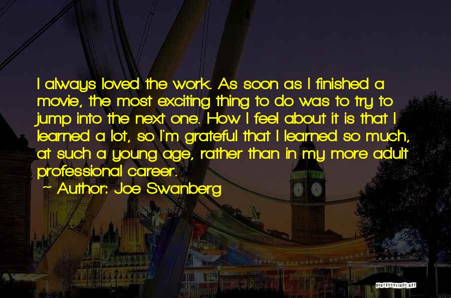 Joe Swanberg Quotes: I Always Loved The Work. As Soon As I Finished A Movie, The Most Exciting Thing To Do Was To