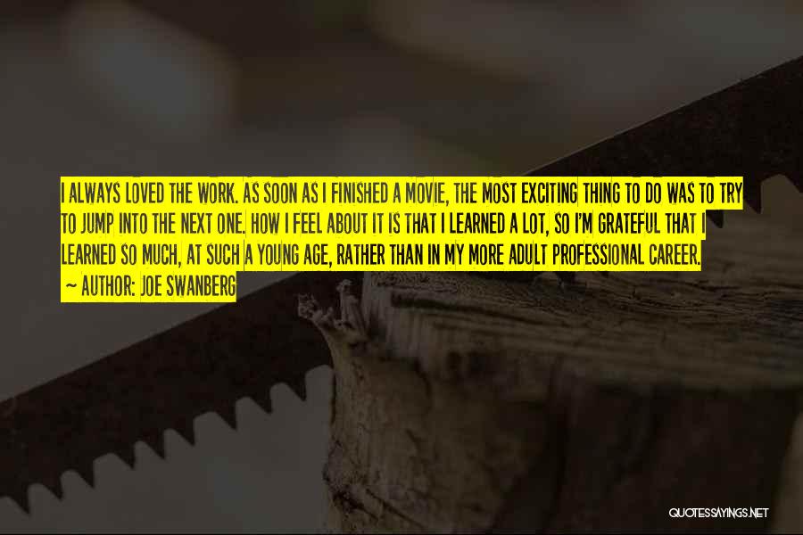 Joe Swanberg Quotes: I Always Loved The Work. As Soon As I Finished A Movie, The Most Exciting Thing To Do Was To