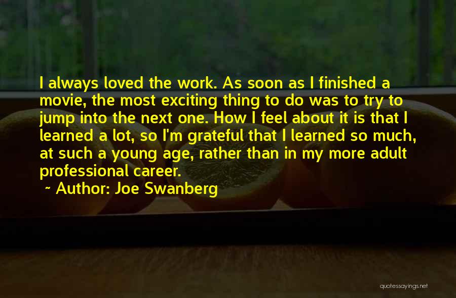 Joe Swanberg Quotes: I Always Loved The Work. As Soon As I Finished A Movie, The Most Exciting Thing To Do Was To