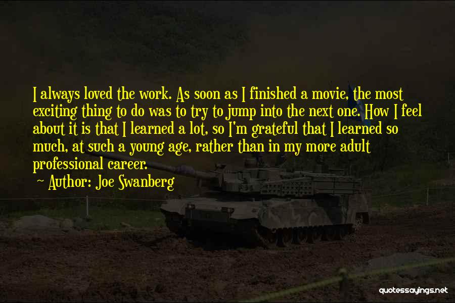 Joe Swanberg Quotes: I Always Loved The Work. As Soon As I Finished A Movie, The Most Exciting Thing To Do Was To