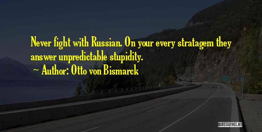 Otto Von Bismarck Quotes: Never Fight With Russian. On Your Every Stratagem They Answer Unpredictable Stupidity.