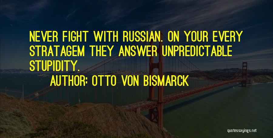 Otto Von Bismarck Quotes: Never Fight With Russian. On Your Every Stratagem They Answer Unpredictable Stupidity.