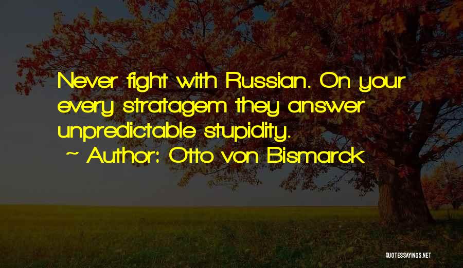 Otto Von Bismarck Quotes: Never Fight With Russian. On Your Every Stratagem They Answer Unpredictable Stupidity.