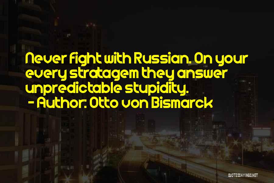 Otto Von Bismarck Quotes: Never Fight With Russian. On Your Every Stratagem They Answer Unpredictable Stupidity.