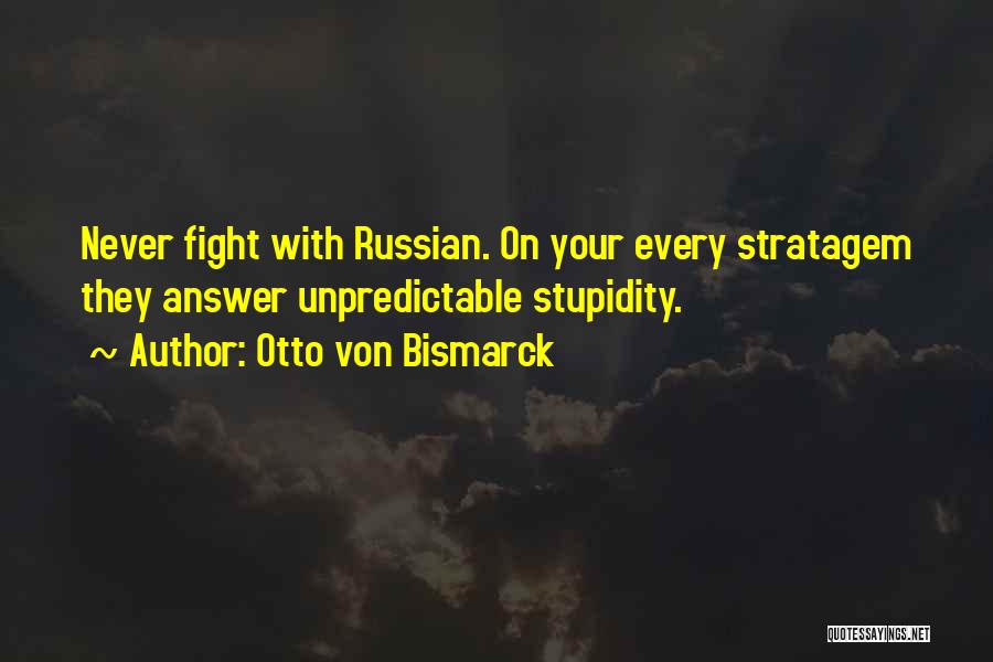 Otto Von Bismarck Quotes: Never Fight With Russian. On Your Every Stratagem They Answer Unpredictable Stupidity.