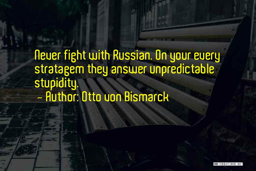 Otto Von Bismarck Quotes: Never Fight With Russian. On Your Every Stratagem They Answer Unpredictable Stupidity.