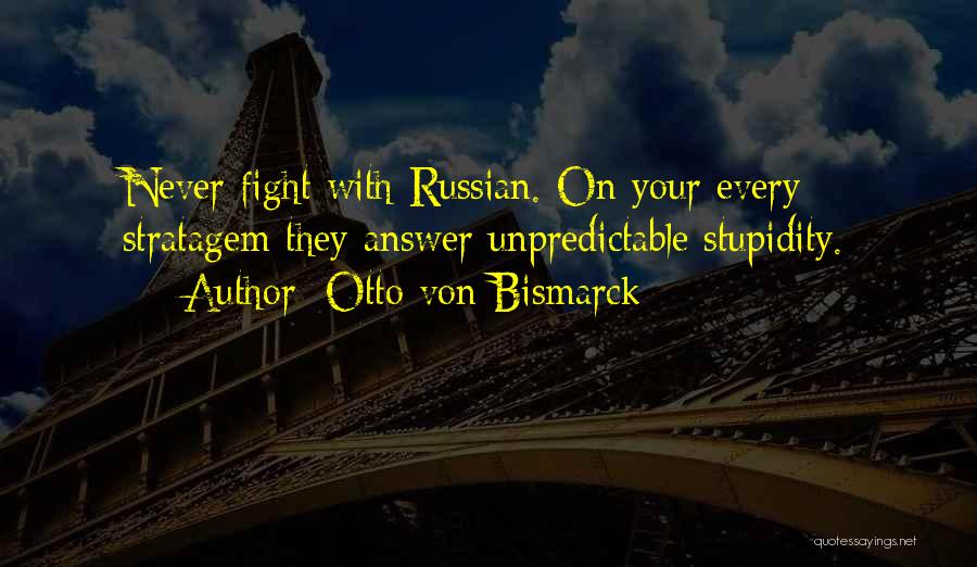 Otto Von Bismarck Quotes: Never Fight With Russian. On Your Every Stratagem They Answer Unpredictable Stupidity.