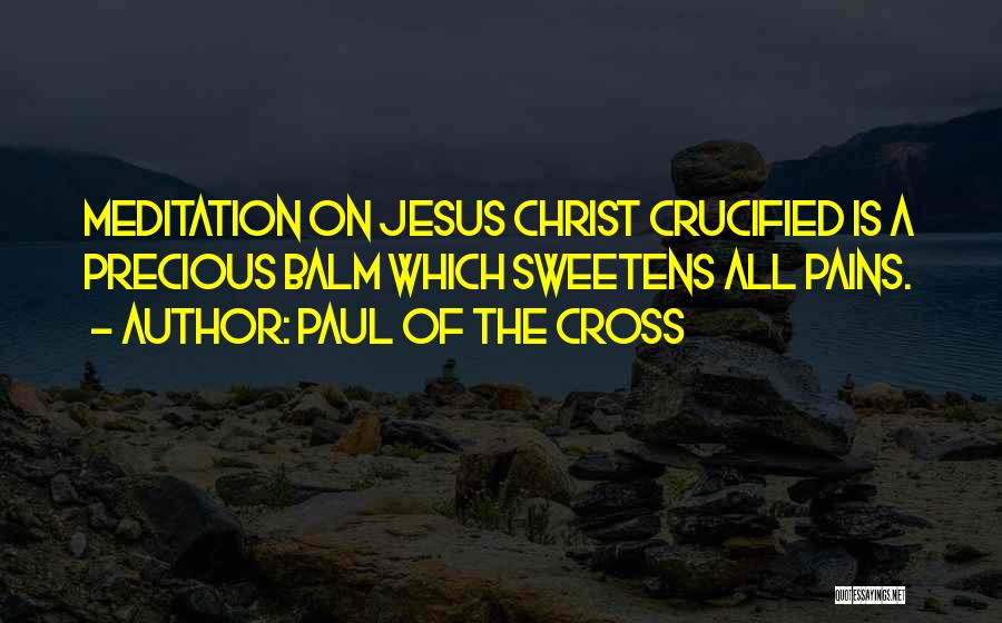 Paul Of The Cross Quotes: Meditation On Jesus Christ Crucified Is A Precious Balm Which Sweetens All Pains.