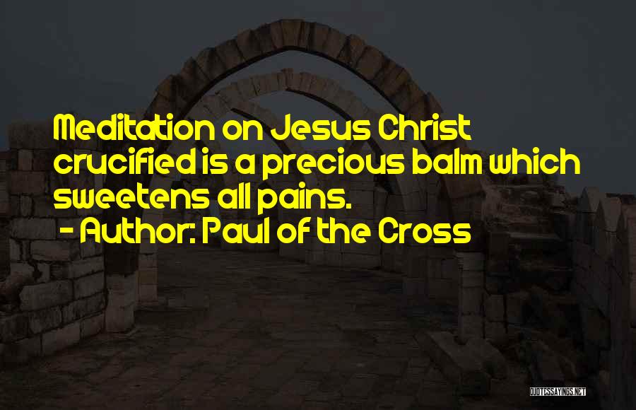 Paul Of The Cross Quotes: Meditation On Jesus Christ Crucified Is A Precious Balm Which Sweetens All Pains.