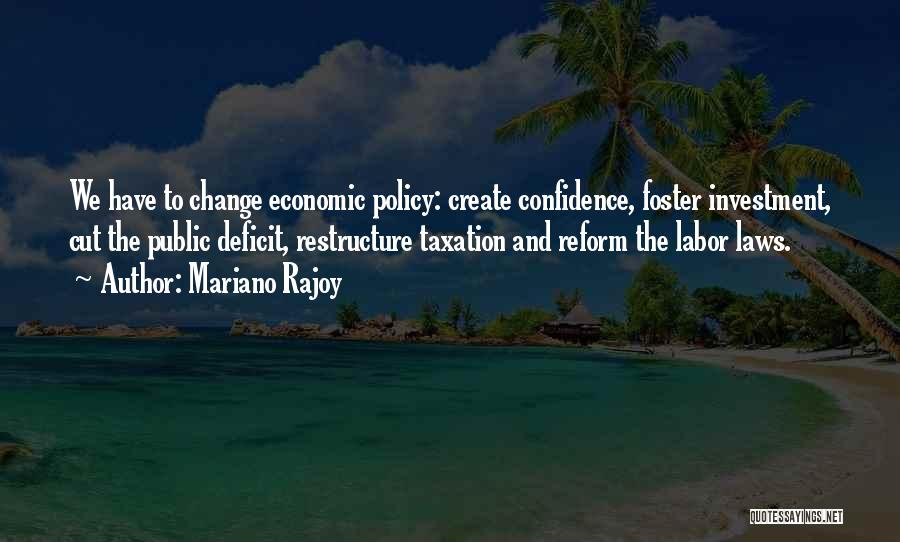 Mariano Rajoy Quotes: We Have To Change Economic Policy: Create Confidence, Foster Investment, Cut The Public Deficit, Restructure Taxation And Reform The Labor