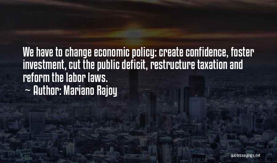 Mariano Rajoy Quotes: We Have To Change Economic Policy: Create Confidence, Foster Investment, Cut The Public Deficit, Restructure Taxation And Reform The Labor