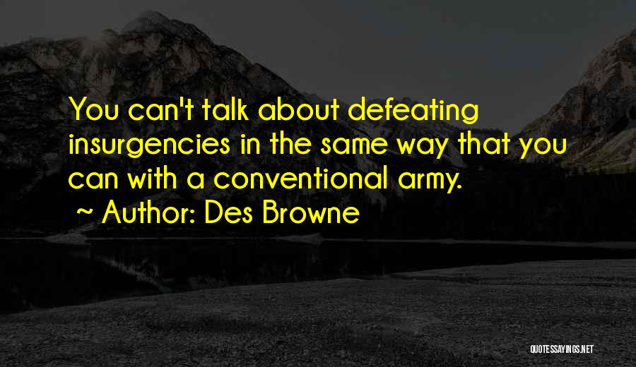 Des Browne Quotes: You Can't Talk About Defeating Insurgencies In The Same Way That You Can With A Conventional Army.