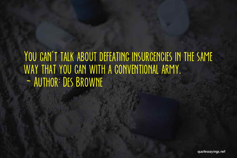 Des Browne Quotes: You Can't Talk About Defeating Insurgencies In The Same Way That You Can With A Conventional Army.